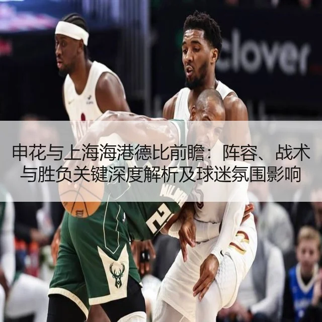 申花与上海海港德比前瞻：阵容、战术与胜负关键深度解析及球迷氛围影响