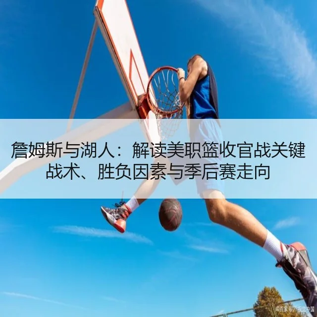 詹姆斯与湖人：解读美职篮收官战关键战术、胜负因素与季后赛走向
